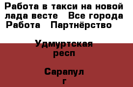 Работа в такси на новой лада весте - Все города Работа » Партнёрство   . Удмуртская респ.,Сарапул г.